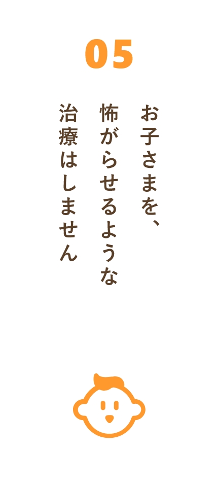 お子さまを、怖がらせるような治療はしません
