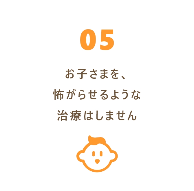 お子さまを、怖がらせるような治療はしません